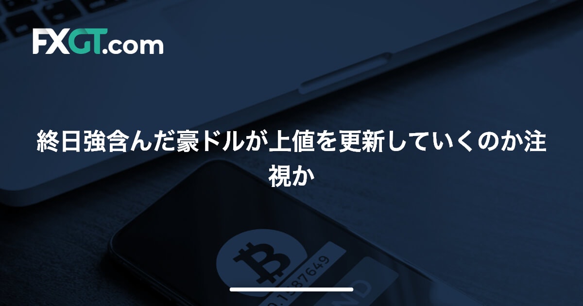 終日強含んだ豪ドルが上値を更新していくのか注視か